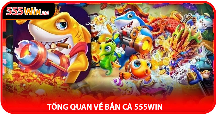 Tổng quan về Bắn Cá 555win